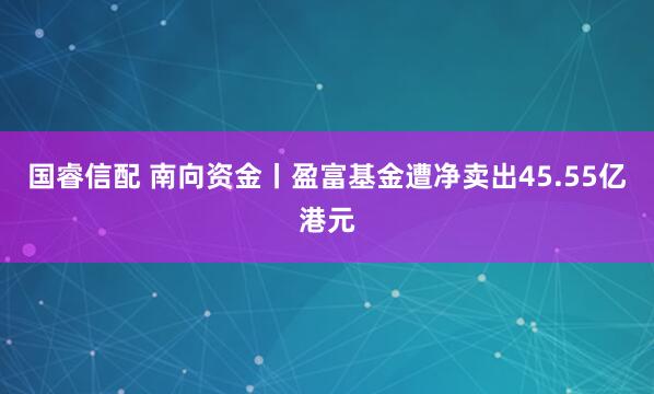 国睿信配 南向资金丨盈富基金遭净卖出45.55亿港元